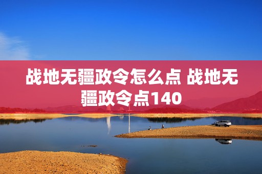 战地无疆政令怎么点 战地无疆政令点140