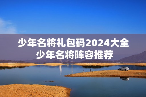 少年名将礼包码2024大全 少年名将阵容推荐