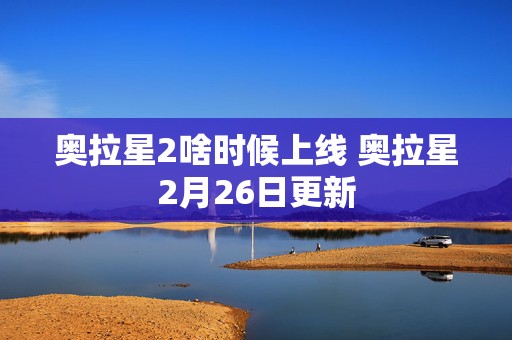 奥拉星2啥时候上线 奥拉星2月26日更新