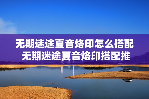 无期迷途夏音烙印怎么搭配 无期迷途夏音烙印搭配推荐