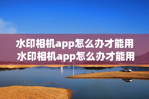 水印相机app怎么办才能用 水印相机app怎么办才能用呢