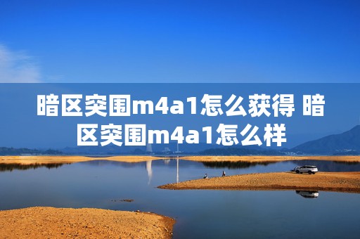 暗区突围m4a1怎么获得 暗区突围m4a1怎么样