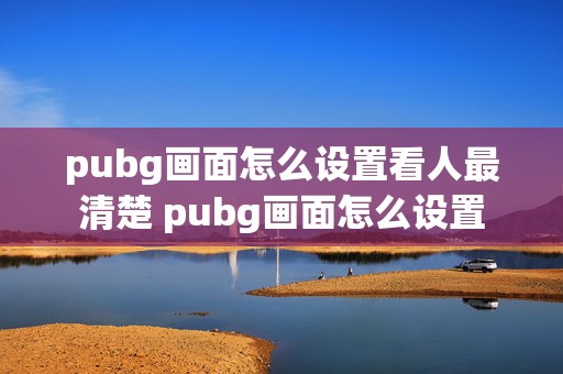 pubg画面怎么设置看人最清楚 pubg画面怎么设置