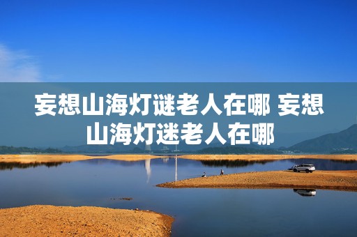 妄想山海灯谜老人在哪 妄想山海灯迷老人在哪