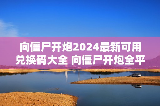 向僵尸开炮2024最新可用兑换码大全 向僵尸开炮全平台通用兑换码大全