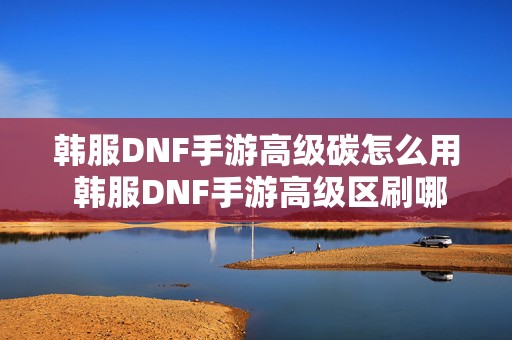 韩服DNF手游高级碳怎么用 韩服DNF手游高级区刷哪一个图最实惠