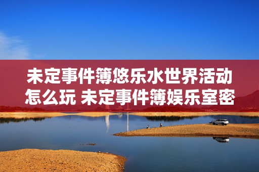 未定事件簿悠乐水世界活动怎么玩 未定事件簿娱乐室密码