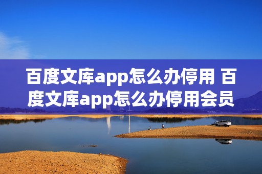 百度文库app怎么办停用 百度文库app怎么办停用会员