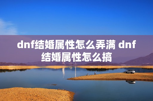 dnf结婚属性怎么弄满 dnf结婚属性怎么搞