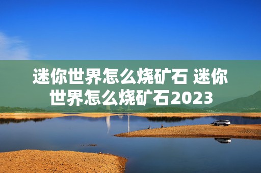 迷你世界怎么烧矿石 迷你世界怎么烧矿石2023