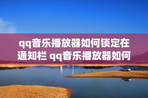 qq音乐播放器如何锁定在通知栏 qq音乐播放器如何锁定在通知栏上