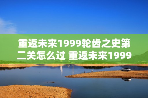 重返未来1999轮齿之史第二关怎么过 重返未来1999是什么类型