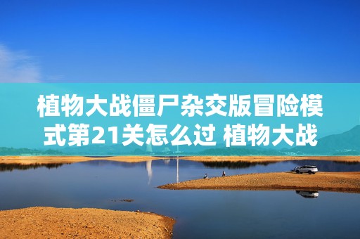 植物大战僵尸杂交版冒险模式第21关怎么过 植物大战僵尸杂交版冒险模式第21关怎么过的