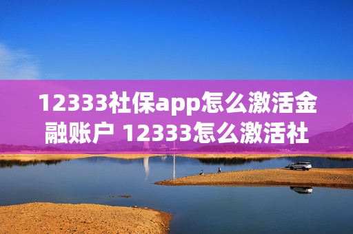 12333社保app怎么激活金融账户 12333怎么激活社保卡金融功能