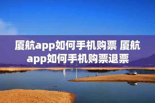 厦航app如何手机购票 厦航app如何手机购票退票