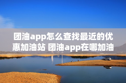 团油app怎么查找最近的优惠加油站 团油app在哪加油