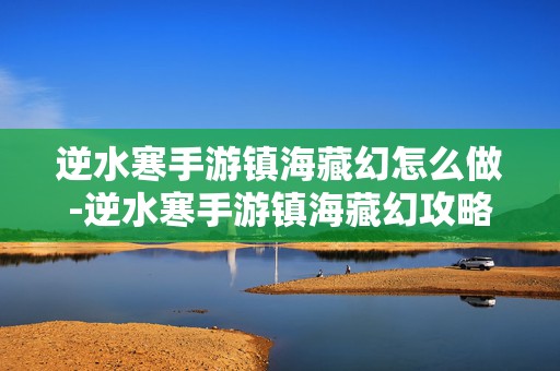 逆水寒手游镇海藏幻怎么做-逆水寒手游镇海藏幻攻略