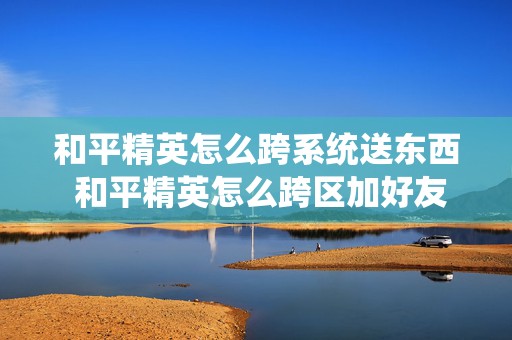 和平精英怎么跨系统送东西 和平精英怎么跨区加好友