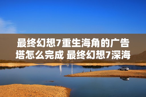 最终幻想7重生海角的广告塔怎么完成 最终幻想7深海