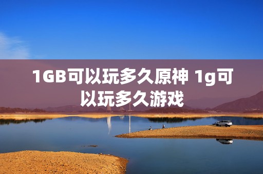 1GB可以玩多久原神 1g可以玩多久游戏