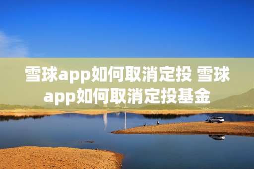 雪球app如何取消定投 雪球app如何取消定投基金