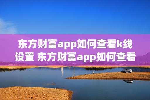 东方财富app如何查看k线设置 东方财富app如何查看k线设置选股指标