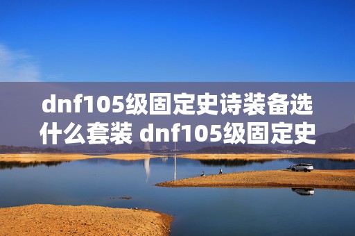 dnf105级固定史诗装备选什么套装 dnf105级固定史诗装备自选礼盒