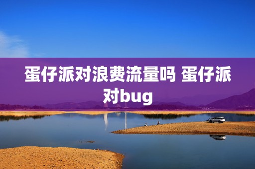 蛋仔派对浪费流量吗 蛋仔派对bug