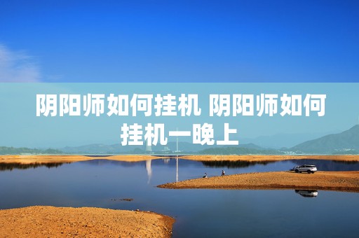 阴阳师如何挂机 阴阳师如何挂机一晚上