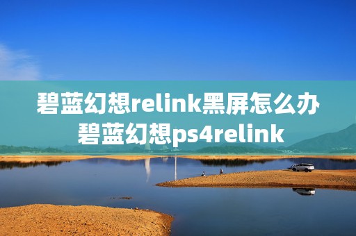 碧蓝幻想relink黑屏怎么办 碧蓝幻想ps4relink