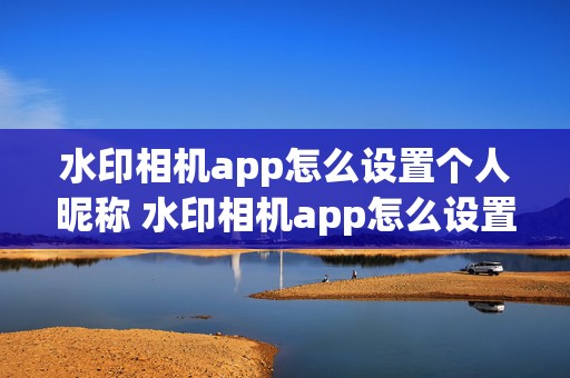 水印相机app怎么设置个人昵称 水印相机app怎么设置个人昵称名字