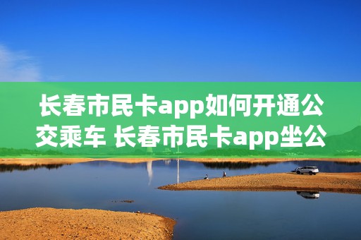 长春市民卡app如何开通公交乘车 长春市民卡app坐公交有优惠吗