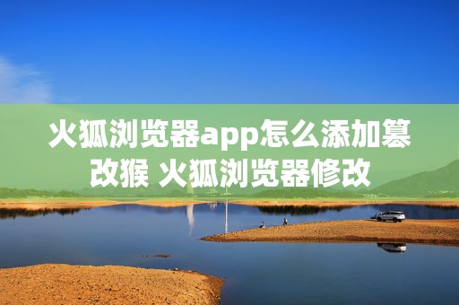 火狐浏览器app怎么添加篡改猴 火狐浏览器修改