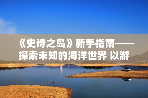 《史诗之岛》新手指南——探索未知的海洋世界 以游戏为主