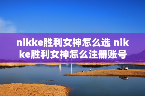 nikke胜利女神怎么选 nikke胜利女神怎么注册账号