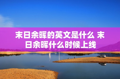 末日余晖的英文是什么 末日余晖什么时候上线