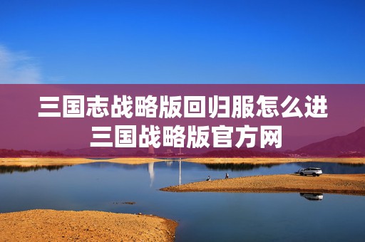 三国志战略版回归服怎么进 三国战略版官方网