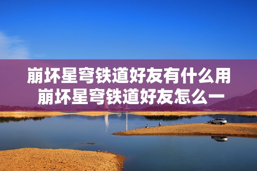 崩坏星穹铁道好友有什么用 崩坏星穹铁道好友怎么一起玩