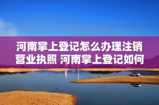 河南掌上登记怎么办理注销营业执照 河南掌上登记如何注销营业执照