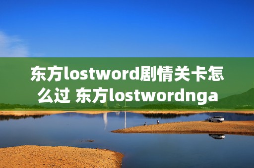 东方lostword剧情关卡怎么过 东方lostwordnga