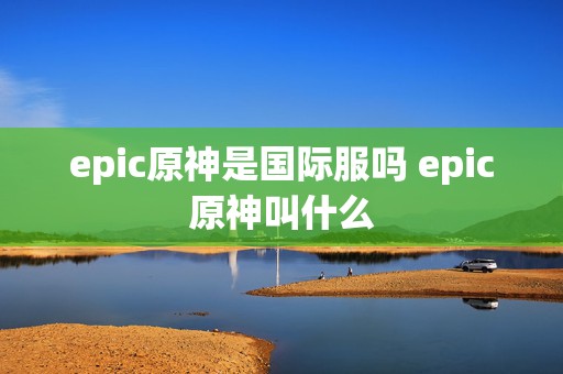 epic原神是国际服吗 epic原神叫什么