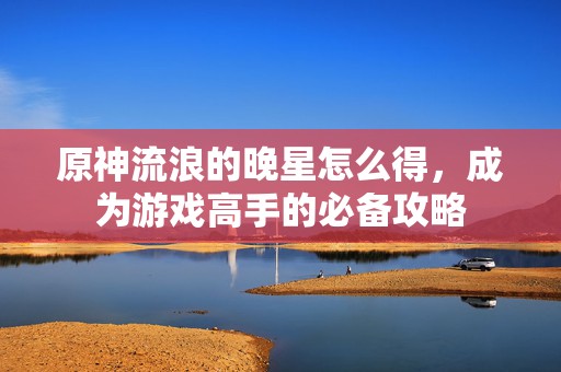 原神流浪的晚星怎么得，成为游戏高手的必备攻略