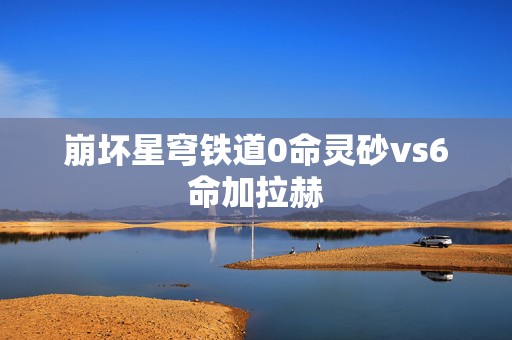 崩坏星穹铁道0命灵砂vs6命加拉赫