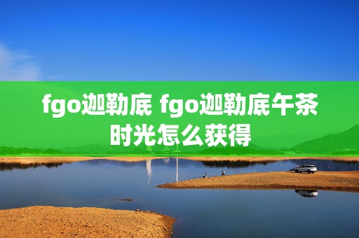 fgo迦勒底 fgo迦勒底午茶时光怎么获得