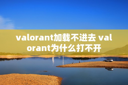 valorant加载不进去 valorant为什么打不开