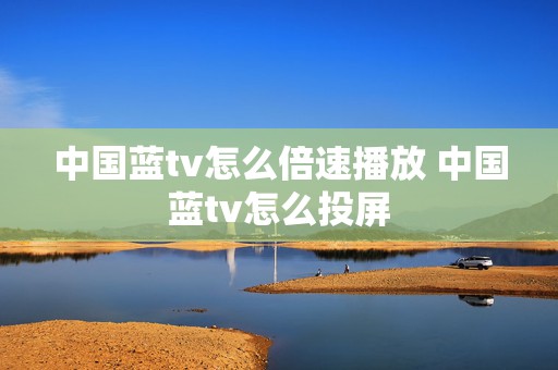 中国蓝tv怎么倍速播放 中国蓝tv怎么投屏