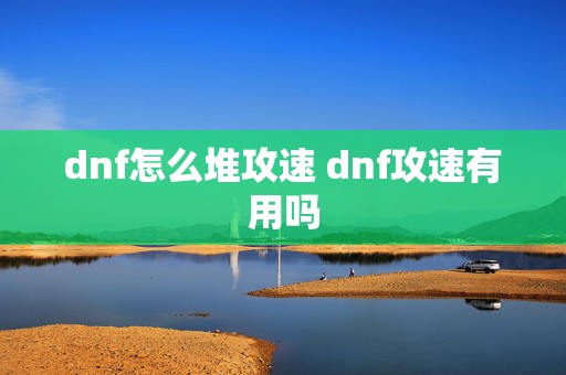 dnf怎么堆攻速 dnf攻速有用吗