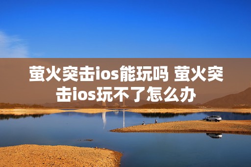 萤火突击ios能玩吗 萤火突击ios玩不了怎么办