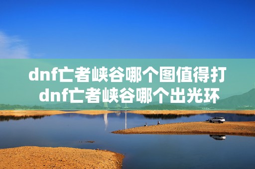 dnf亡者峡谷哪个图值得打 dnf亡者峡谷哪个出光环