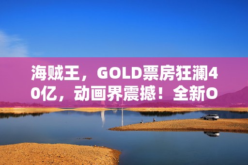 海贼王，GOLD票房狂澜40亿，动画界震撼！全新OP引领航海新篇章！